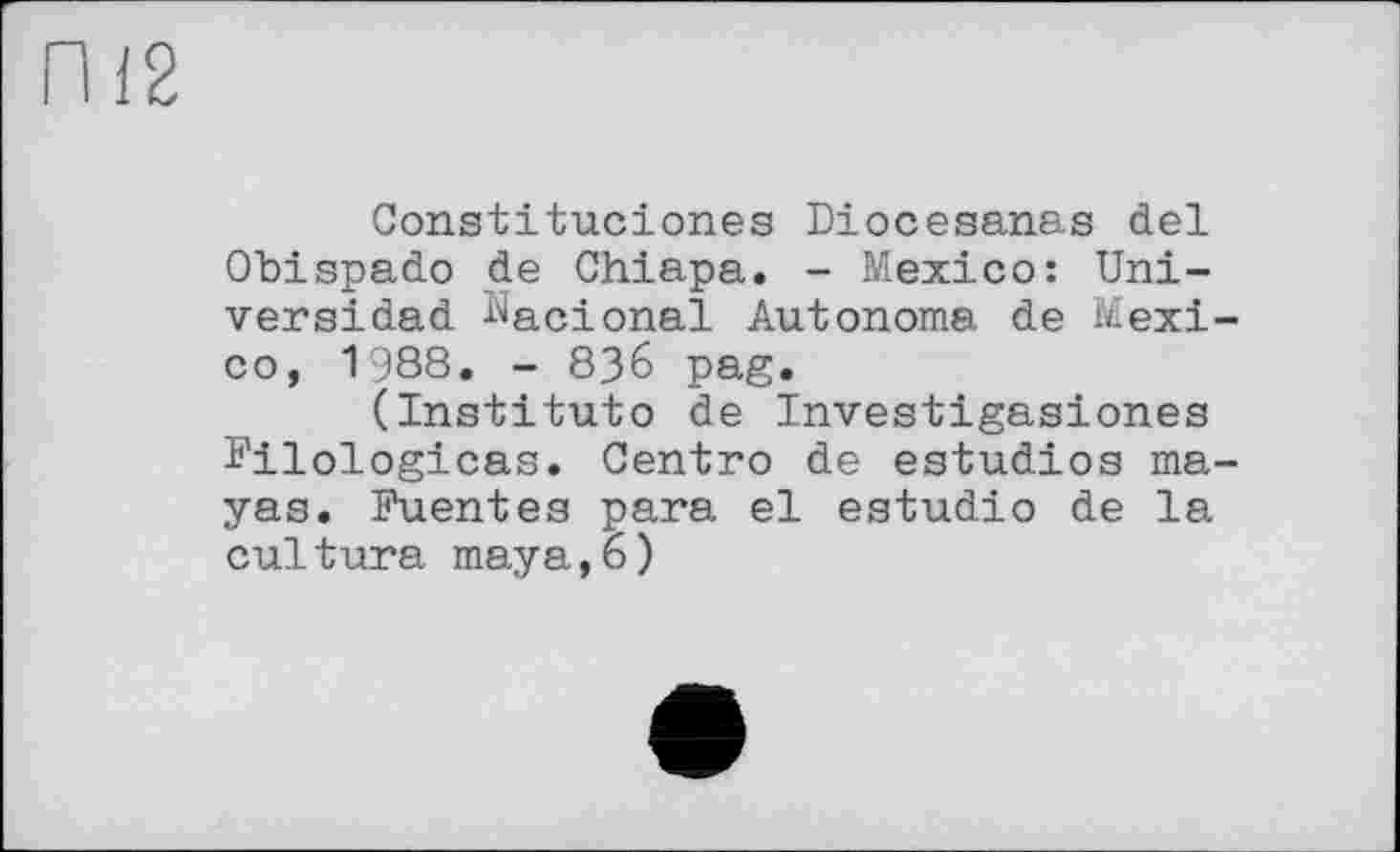 ﻿П12
Constituciones Diocesanas del Obispado de Chlapa. - Mexico: Uni-versidad Nacional Autonome de Mexico, 1988. - 836 pag.
(Instituto de Investigasiones Filologicas. Centro de estudios mayas. Fuentes para el estudio de la cultura maya,6)